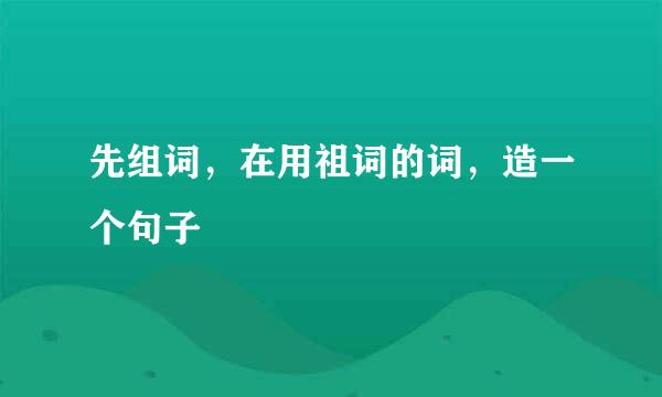 先组词，在用祖词的词，造一个句子