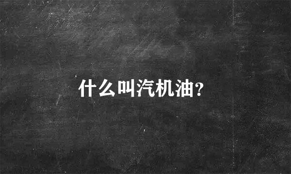 什么叫汽机油？