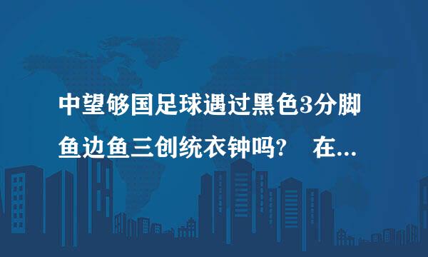 中望够国足球遇过黑色3分脚鱼边鱼三创统衣钟吗? 在什么时候?