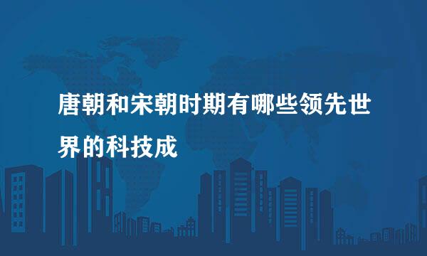 唐朝和宋朝时期有哪些领先世界的科技成