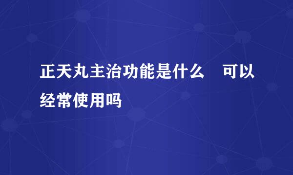 正天丸主治功能是什么 可以经常使用吗