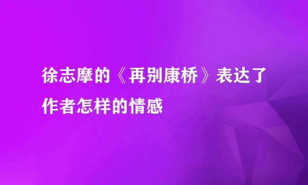 徐志摩的《再别康桥》表达了作者怎样的情感