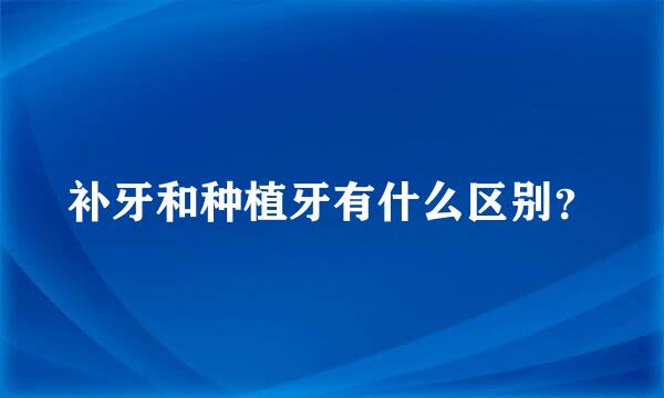 补牙和种植牙有什么区别？