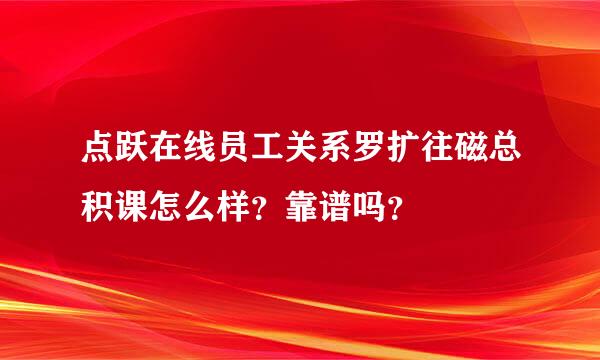点跃在线员工关系罗扩往磁总积课怎么样？靠谱吗？