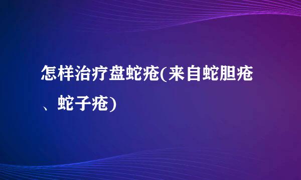 怎样治疗盘蛇疮(来自蛇胆疮、蛇子疮)