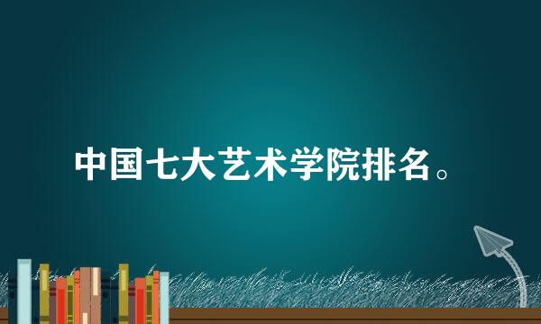 中国七大艺术学院排名。