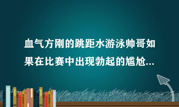 血气方刚的跳距水游泳帅哥如果在比赛中出现勃起的尴尬,该如何化解?