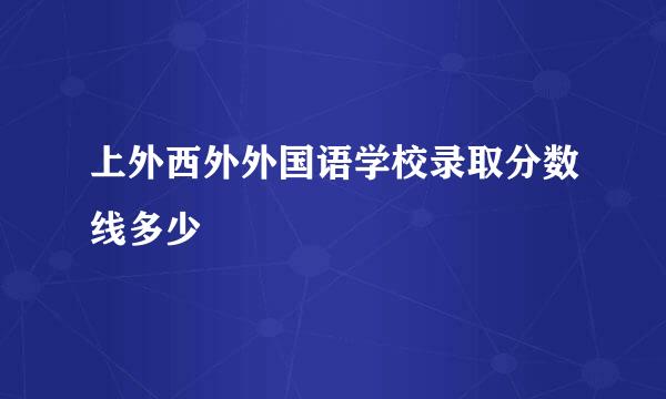 上外西外外国语学校录取分数线多少