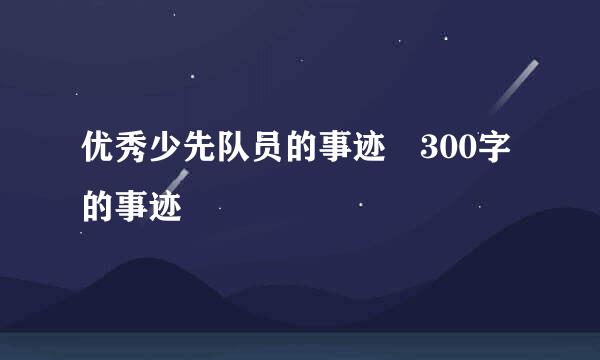 优秀少先队员的事迹 300字的事迹