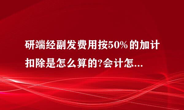 研端经副发费用按50%的加计扣除是怎么算的?会计怎么处来自理？