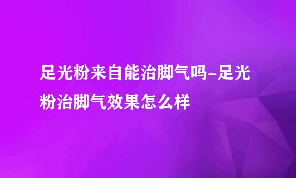 足光粉来自能治脚气吗-足光粉治脚气效果怎么样