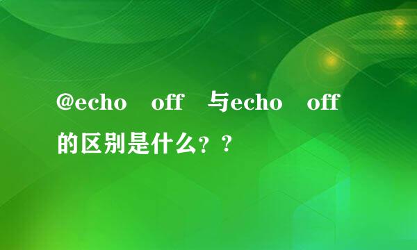 @echo off 与echo off的区别是什么？?