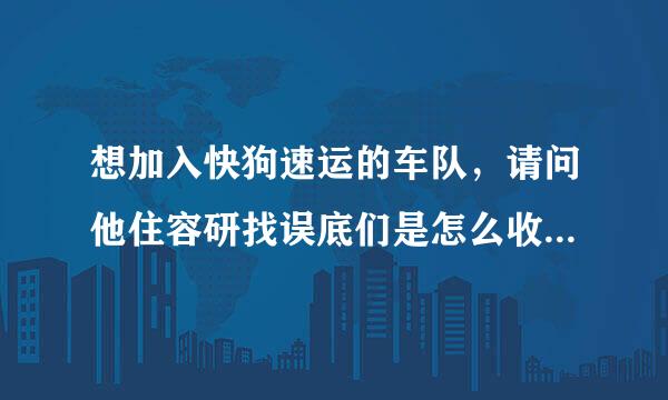 想加入快狗速运的车队，请问他住容研找误底们是怎么收费的？或仍补具补担省纪对内