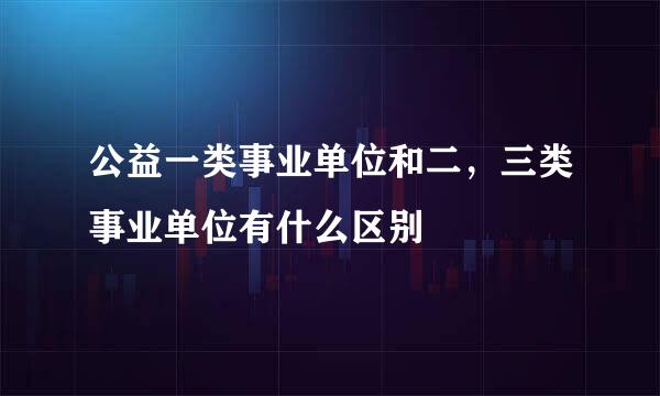 公益一类事业单位和二，三类事业单位有什么区别