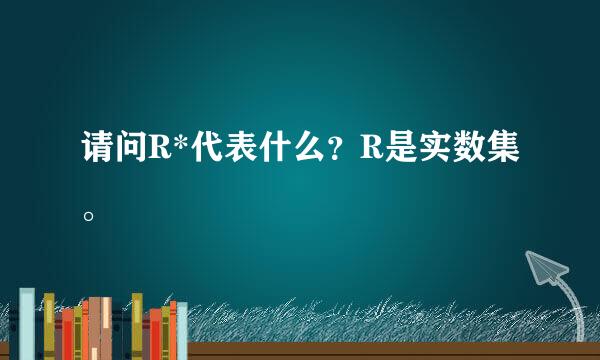 请问R*代表什么？R是实数集。