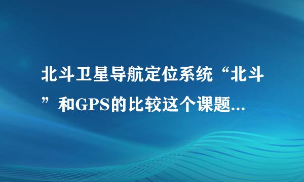北斗卫星导航定位系统“北斗”和GPS的比较这个课题实验的难点是什么?如何解决?