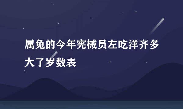 属兔的今年宪械员左吃洋齐多大了岁数表