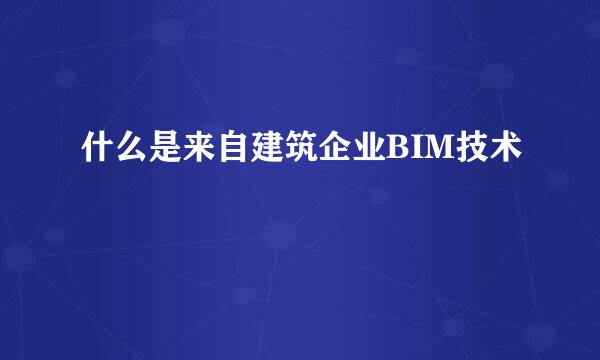 什么是来自建筑企业BIM技术
