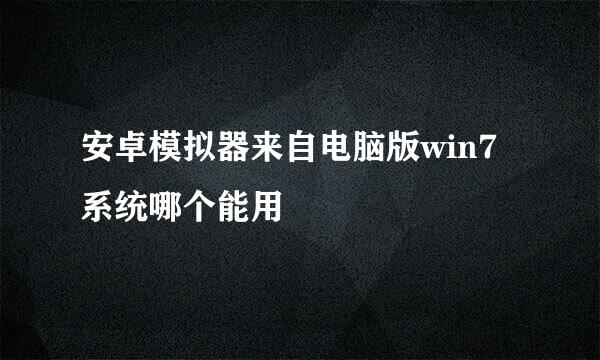 安卓模拟器来自电脑版win7系统哪个能用