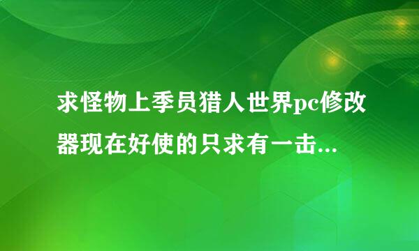 求怪物上季员猎人世界pc修改器现在好使的只求有一击必杀功能