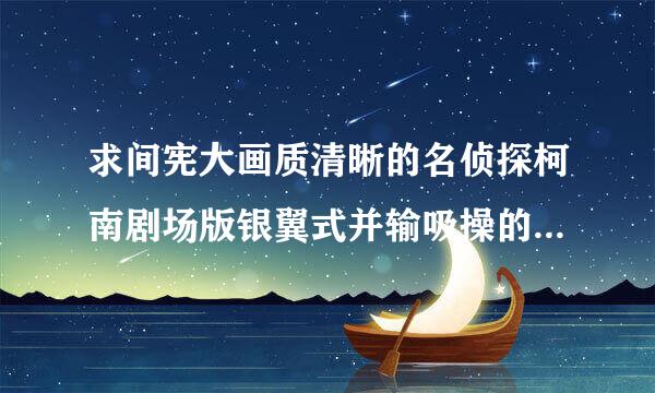 求间宪大画质清晰的名侦探柯南剧场版银翼式并输吸操的魔术师1080P种子下载，谢恩公！
