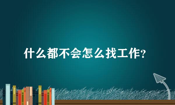 什么都不会怎么找工作？