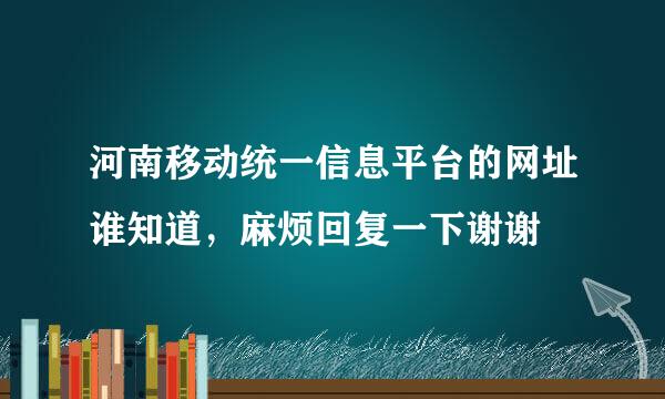河南移动统一信息平台的网址谁知道，麻烦回复一下谢谢
