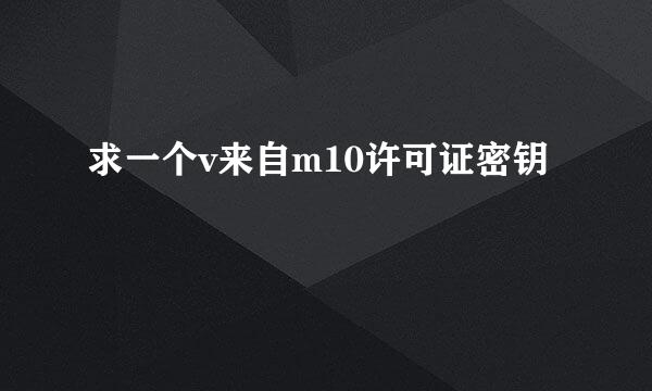 求一个v来自m10许可证密钥