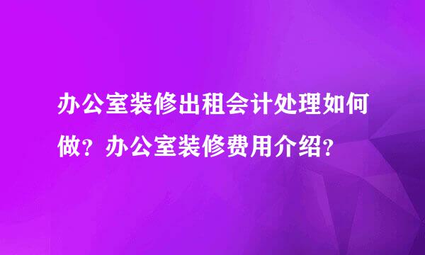 办公室装修出租会计处理如何做？办公室装修费用介绍？
