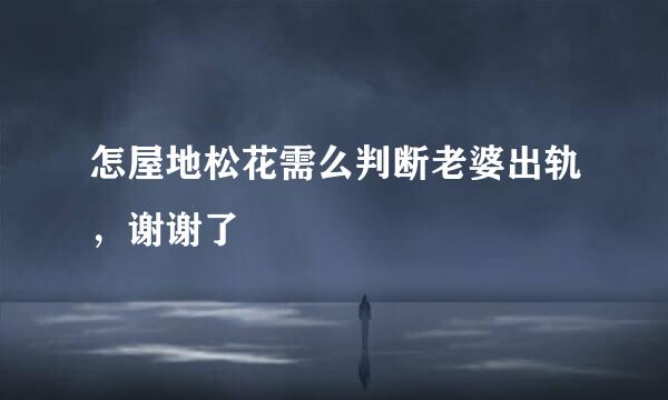 怎屋地松花需么判断老婆出轨，谢谢了