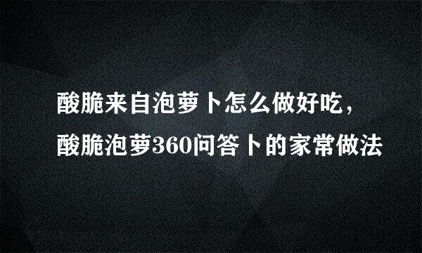 酸脆来自泡萝卜怎么做好吃，酸脆泡萝360问答卜的家常做法