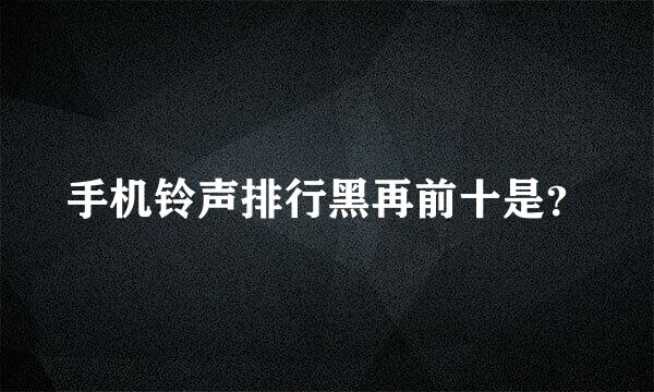 手机铃声排行黑再前十是？