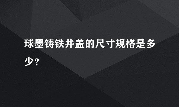 球墨铸铁井盖的尺寸规格是多少？