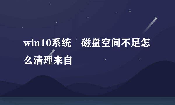 win10系统 磁盘空间不足怎么清理来自