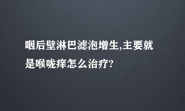 咽后壁淋巴滤泡增生,主要就是喉咙痒怎么治疗?