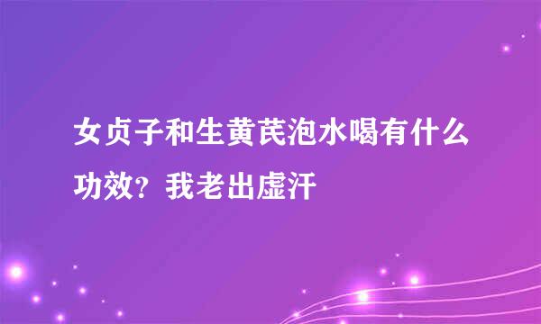 女贞子和生黄芪泡水喝有什么功效？我老出虚汗