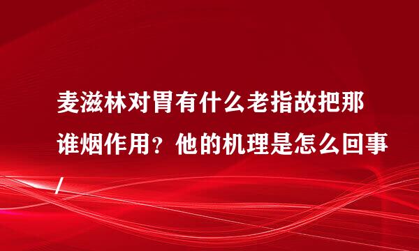 麦滋林对胃有什么老指故把那谁烟作用？他的机理是怎么回事/