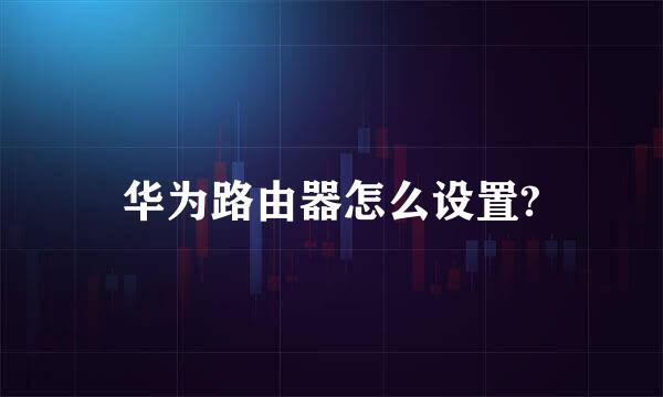 华为路由器怎么设置?