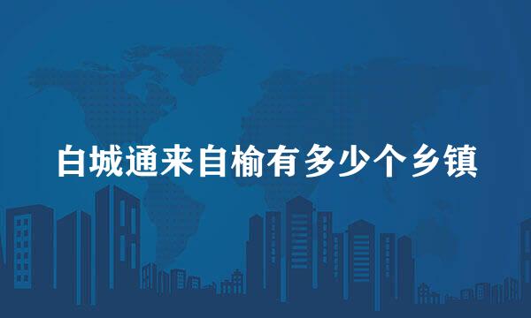 白城通来自榆有多少个乡镇