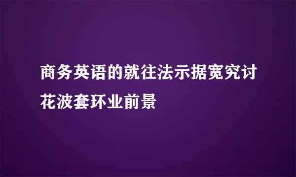 商务英语的就往法示据宽究讨花波套环业前景