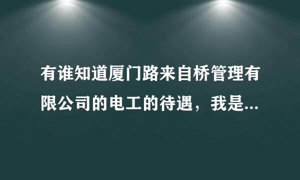 有谁知道厦门路来自桥管理有限公司的电工的待遇，我是自己面试进去的，管理大桥的变电站