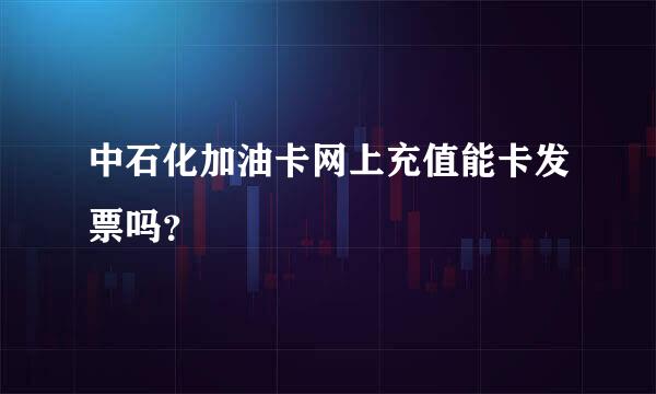 中石化加油卡网上充值能卡发票吗？