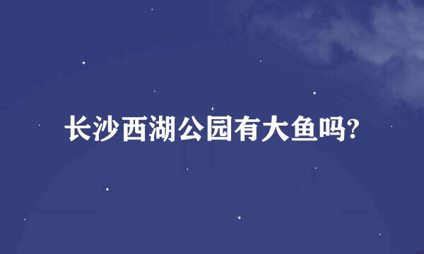 长沙西湖公园有大鱼吗?
