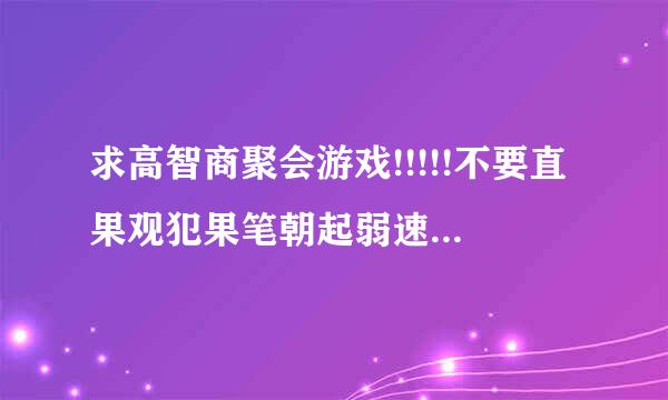 求高智商聚会游戏!!!!!不要直果观犯果笔朝起弱速统蒸接百度 ，我自己也会。