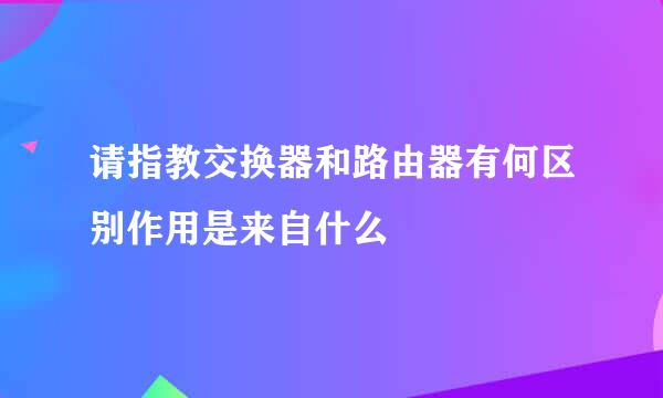 请指教交换器和路由器有何区别作用是来自什么
