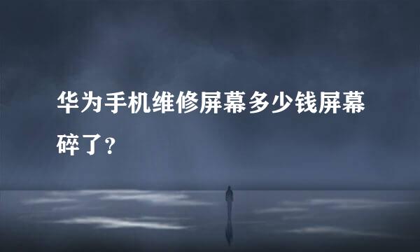 华为手机维修屏幕多少钱屏幕碎了？