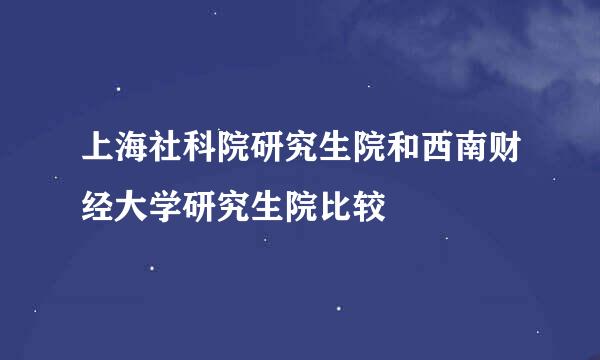 上海社科院研究生院和西南财经大学研究生院比较