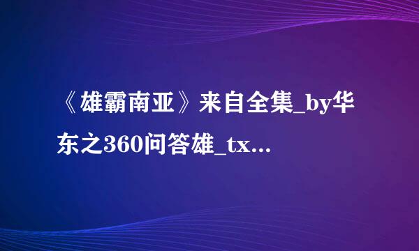 《雄霸南亚》来自全集_by华东之360问答雄_txt下载免费全文阅读