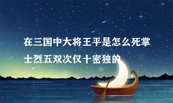 在三国中大将王平是怎么死掌士烈五双次仅十密独的