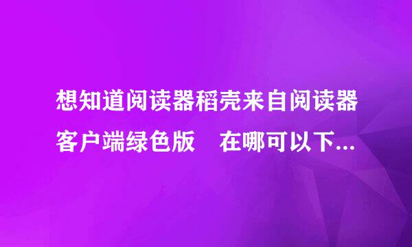 想知道阅读器稻壳来自阅读器客户端绿色版 在哪可以下的到，多谢